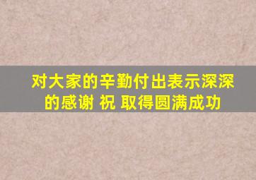 对大家的辛勤付出表示深深的感谢 祝 取得圆满成功